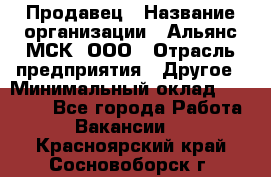 Продавец › Название организации ­ Альянс-МСК, ООО › Отрасль предприятия ­ Другое › Минимальный оклад ­ 25 000 - Все города Работа » Вакансии   . Красноярский край,Сосновоборск г.